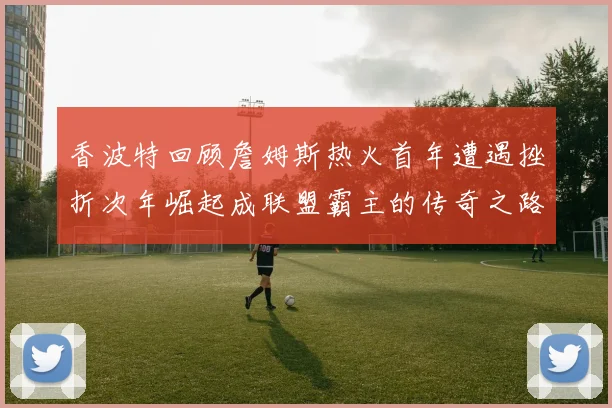 香波特回顾詹姆斯热火首年遭遇挫折次年崛起成联盟霸主的传奇之路