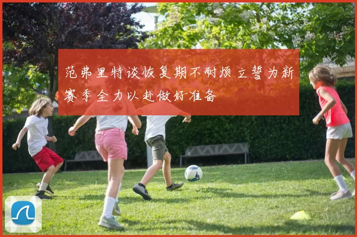 范弗里特谈恢复期不耐烦立誓为新赛季全力以赴做好准备