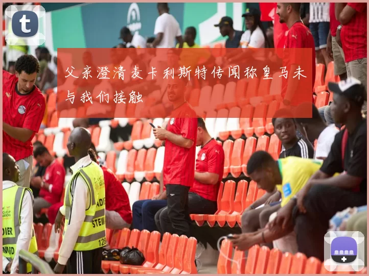 父亲澄清麦卡利斯特传闻称皇马未与我们接触