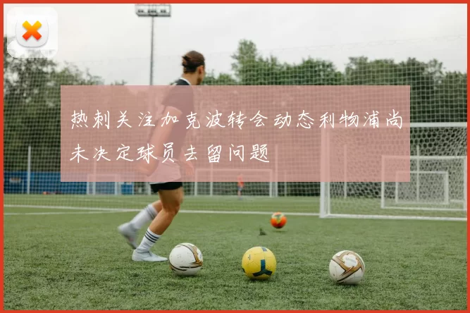 热刺关注加克波转会动态利物浦尚未决定球员去留问题