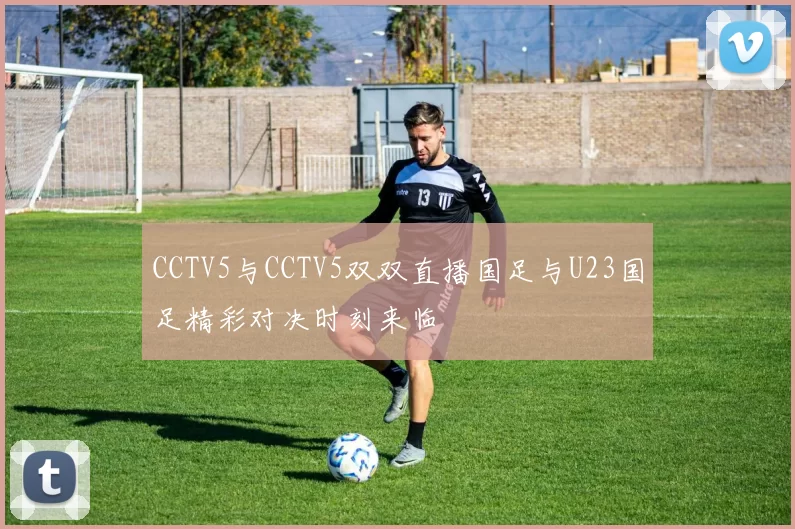 CCTV5与CCTV5双双直播国足与U23国足精彩对决时刻来临
