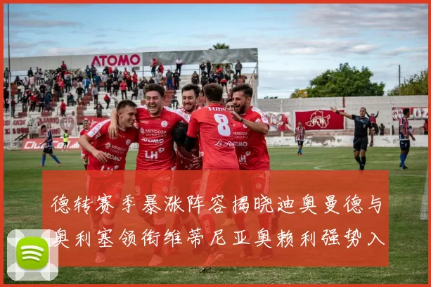 德转赛季暴涨阵容揭晓迪奥曼德与奥利塞领衔维蒂尼亚奥赖利强势入选