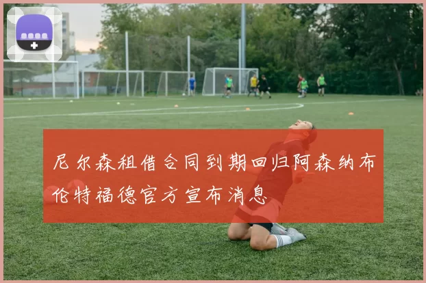 尼尔森租借合同到期回归阿森纳布伦特福德官方宣布消息