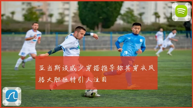 亚当斯谈威少穿搭指导称其穿衣风格大胆独特引人注目