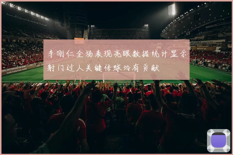 李刚仁全场表现亮眼数据统计显示射门过人关键传球均有贡献