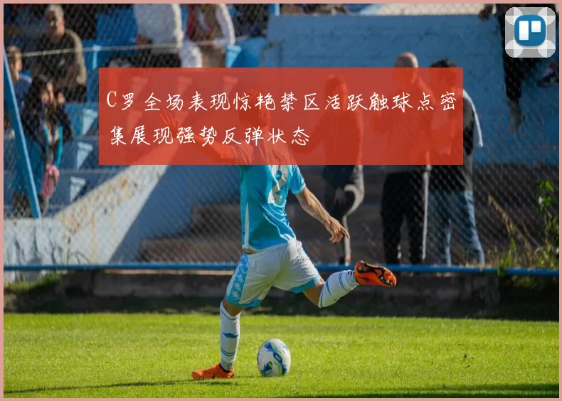C罗全场表现惊艳禁区活跃触球点密集展现强势反弹状态