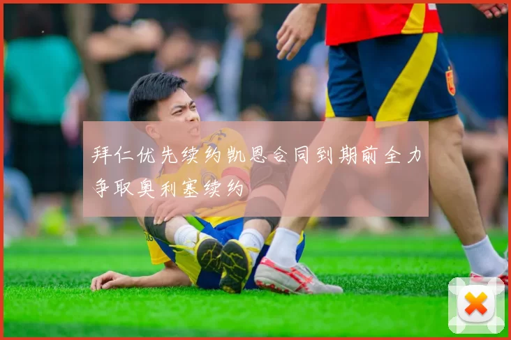 拜仁优先续约凯恩合同到期前全力争取奥利塞续约