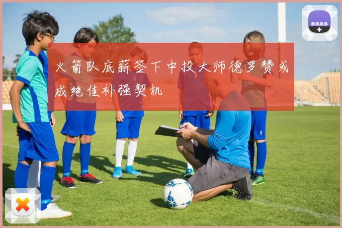 火箭队底薪签下中投大师德罗赞或成绝佳补强契机