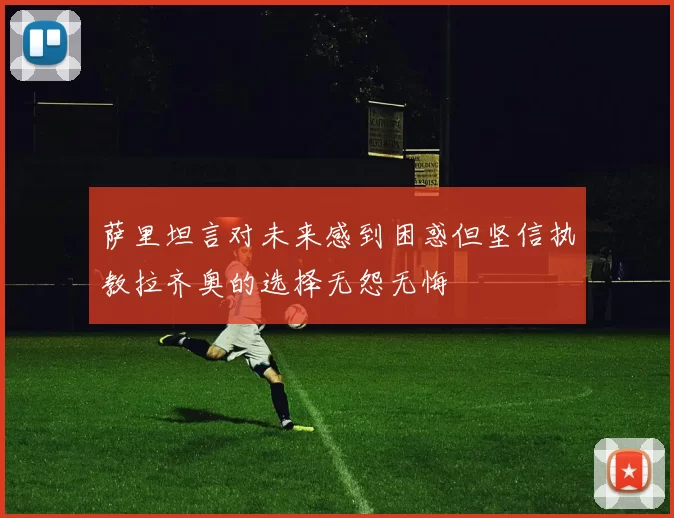 萨里坦言对未来感到困惑但坚信执教拉齐奥的选择无怨无悔