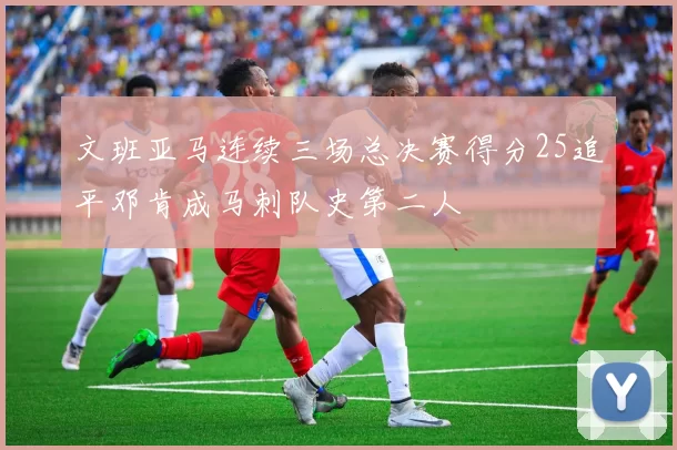 文班亚马连续三场总决赛得分25追平邓肯成马刺队史第二人