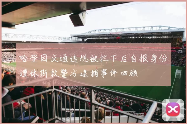 哈登因交通违规被拦下后自报身份遭休斯敦警方逮捕事件回顾