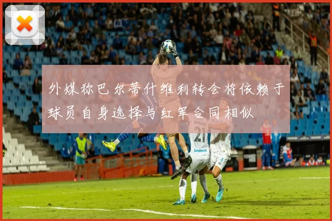 外媒称巴尔蒂什维利转会将依赖于球员自身选择与红军合同相似