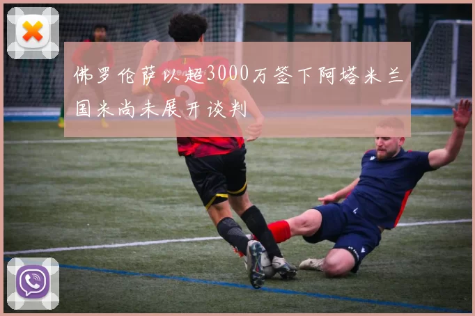 佛罗伦萨以超3000万签下阿塔米兰国米尚未展开谈判