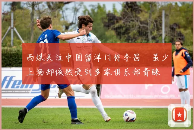 西媒关注中国留洋门将李昌祎虽少上场却依然受到多家俱乐部青睐