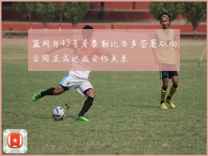 篮网与43号秀泰勒比洛多签署双向合同正式达成合作关系