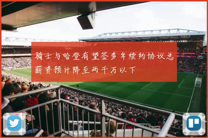 骑士与哈登有望签多年续约协议总薪资预计降至两千万以下