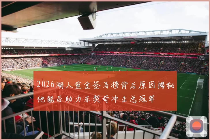 2026湖人重金签马穆背后原因揭秘他能否助力东契奇冲击总冠军