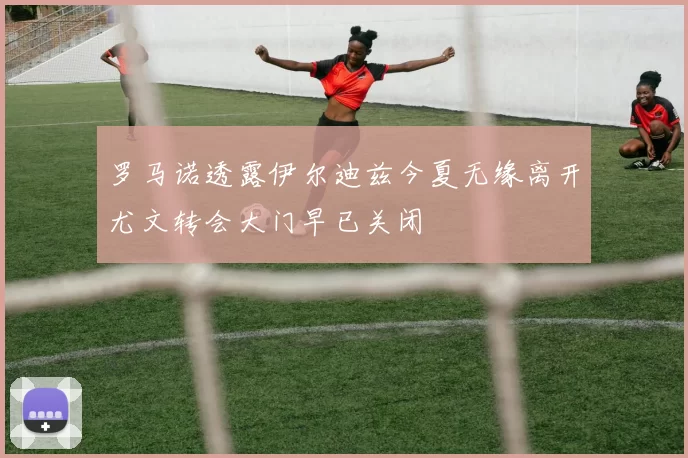 罗马诺透露伊尔迪兹今夏无缘离开尤文转会大门早已关闭