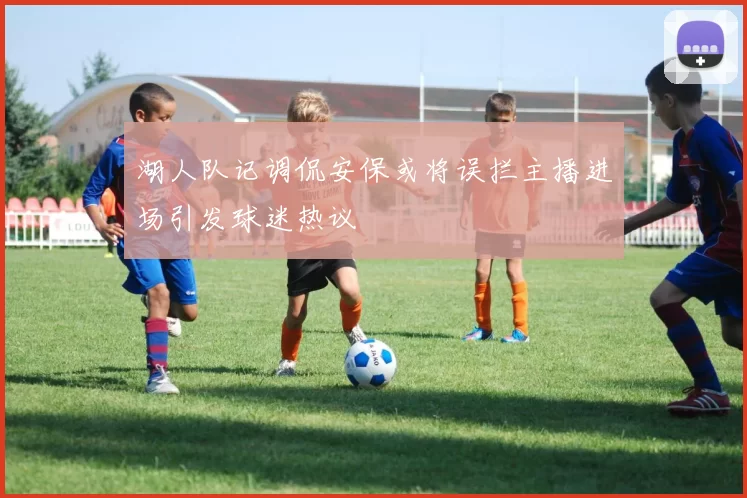 湖人队记调侃安保或将误拦主播进场引发球迷热议