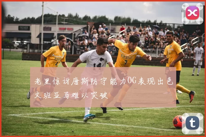 老里惊讶唐斯防守能力OG表现出色文班亚马难以突破