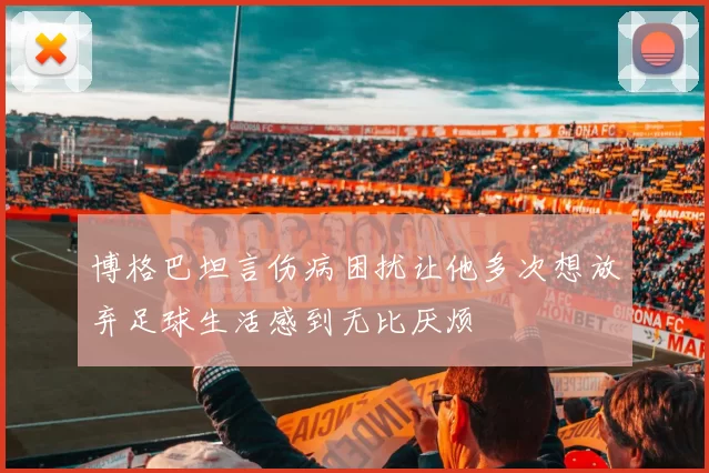 博格巴坦言伤病困扰让他多次想放弃足球生活感到无比厌烦