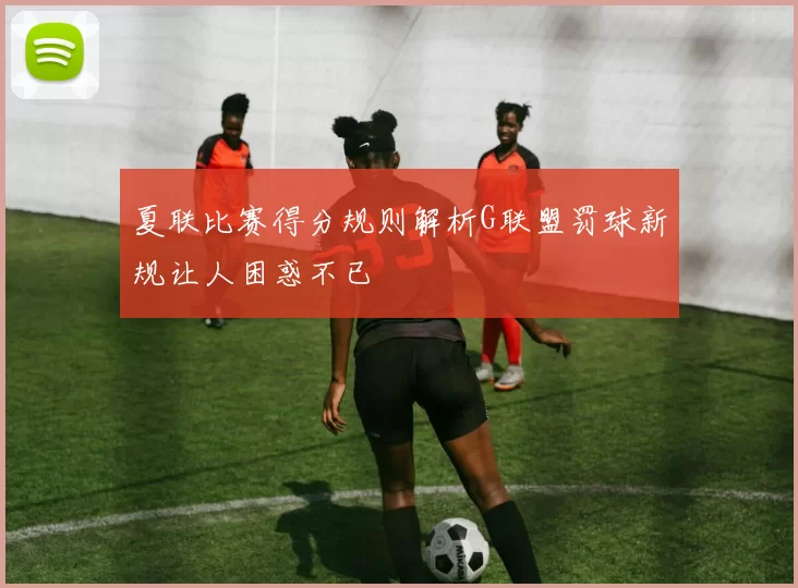 夏联比赛得分规则解析G联盟罚球新规让人困惑不已