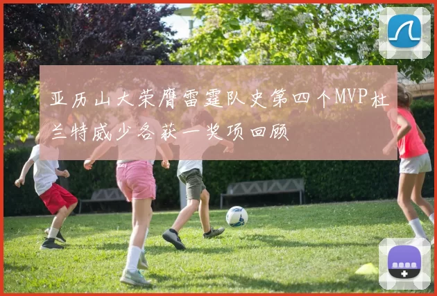 亚历山大荣膺雷霆队史第四个MVP杜兰特威少各获一奖项回顾