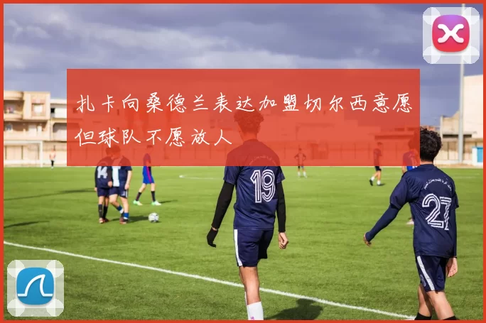 扎卡向桑德兰表达加盟切尔西意愿但球队不愿放人